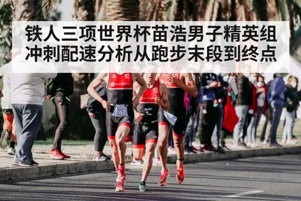 铁人三项世界杯苗浩男子精英组冲刺配速分析从跑步末段到终点