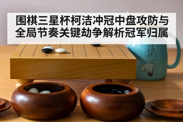 围棋三星杯柯洁冲冠中盘攻防与全局节奏关键劫争解析冠军归属