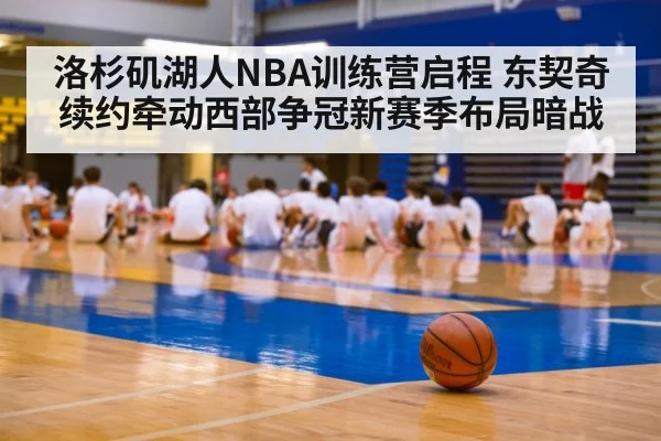 洛杉矶湖人NBA训练营启程 东契奇续约牵动西部争冠新赛季布局暗战