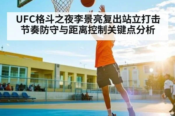 UFC格斗之夜李景亮复出站立打击节奏防守与距离控制关键点分析