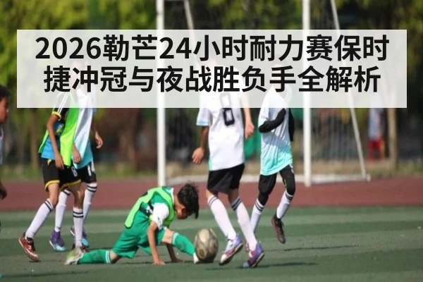 2026勒芒24小时耐力赛保时捷冲冠与夜战胜负手全解析