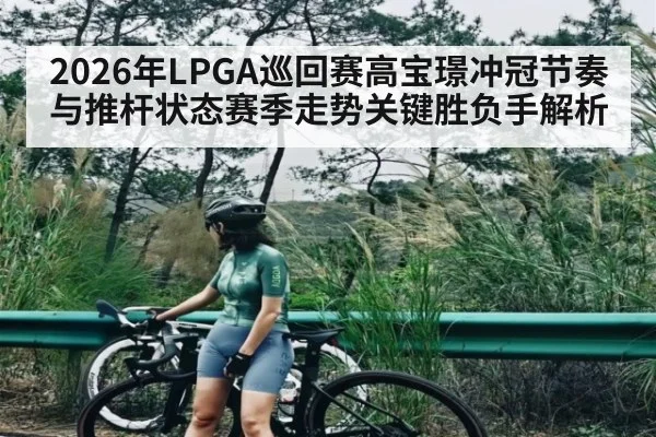 2026年LPGA巡回赛高宝璟冲冠节奏与推杆状态赛季走势关键胜负手解析