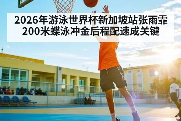 2026年游泳世界杯新加坡站张雨霏200米蝶泳冲金后程配速成关键